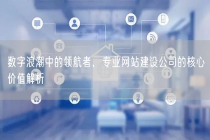 数字浪潮中的领航者，专业网站建设公司的核心价值解析