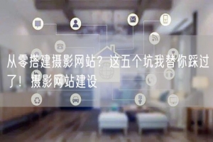 从零搭建摄影网站？这五个坑我替你踩过了！摄影网站建设