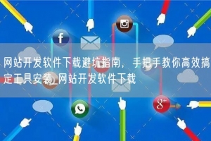 网站开发软件下载避坑指南，手把手教你高效搞定工具安装_网站开发软件下载