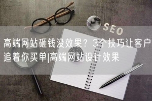 高端网站砸钱没效果？3个技巧让客户追着你买单|高端网站设计效果